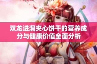 双龙进洞夹心饼干的营养成分与健康价值全面分析
