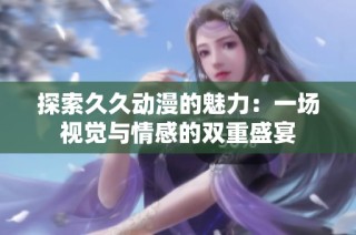 探索久久动漫的魅力：一场视觉与情感的双重盛宴