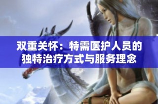 双重关怀：特需医护人员的独特治疗方式与服务理念