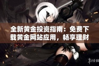 全新黄金投资指南：免费下载黄金网站应用，畅享理财乐趣