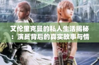 艾伦里克曼的私人生活揭秘：演员背后的真实故事与情感世界