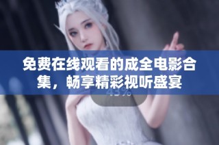 免费在线观看的成全电影合集，畅享精彩视听盛宴