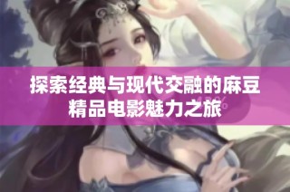 探索经典与现代交融的麻豆精品电影魅力之旅