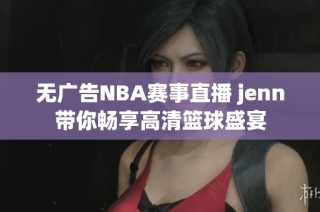 无广告NBA赛事直播 jenn带你畅享高清篮球盛宴