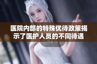医院内部的特殊优待政策揭示了医护人员的不同待遇