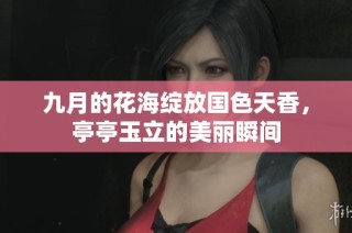 九月的花海绽放国色天香，亭亭玉立的美丽瞬间