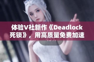 体验V社新作《Deadlock死锁》，用高质量免费加速器畅玩无阻