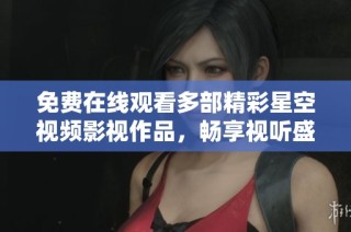 免费在线观看多部精彩星空视频影视作品，畅享视听盛宴