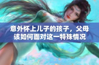 意外怀上儿子的孩子，父母该如何面对这一特殊情况