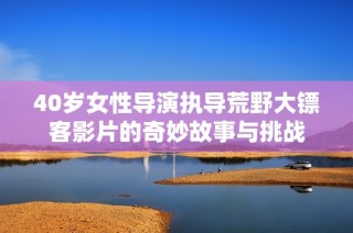 40岁女性导演执导荒野大镖客影片的奇妙故事与挑战