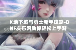 《地下城与勇士新手攻略-DNF发布网助你轻松上手游戏》