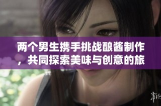两个男生携手挑战酿酱制作，共同探索美味与创意的旅程