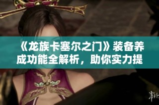 《龙族卡塞尔之门》装备养成功能全解析，助你实力提升