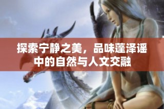 探索宁静之美，品味蓬泽谣中的自然与人文交融
