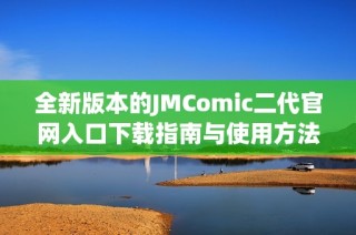 全新版本的JMComic二代官网入口下载指南与使用方法