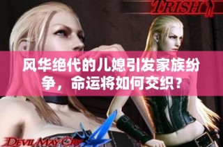 风华绝代的儿媳引发家族纷争，命运将如何交织？