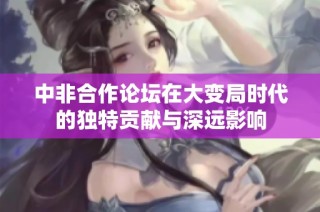 中非合作论坛在大变局时代的独特贡献与深远影响