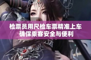 检票员用尺检车票精准上车 确保乘客安全与便利