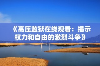 《高压监狱在线观看：揭示权力和自由的激烈斗争》