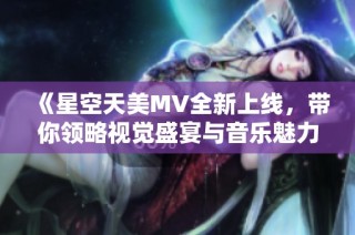 《星空天美MV全新上线，带你领略视觉盛宴与音乐魅力》