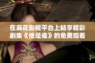 在麻花影视平台上畅享精彩剧集《他是谁》的免费观看体验