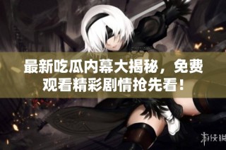 最新吃瓜内幕大揭秘，免费观看精彩剧情抢先看！