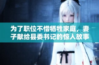 为了职位不惜牺牲家庭，妻子献给县委书记的惊人故事