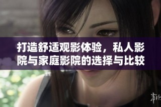 打造舒适观影体验，私人影院与家庭影院的选择与比较