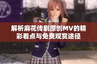 解析麻花传剧原创MV的精彩看点与免费观赏途径
