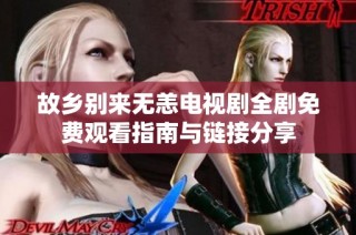 故乡别来无恙电视剧全剧免费观看指南与链接分享