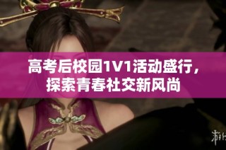 高考后校园1V1活动盛行，探索青春社交新风尚