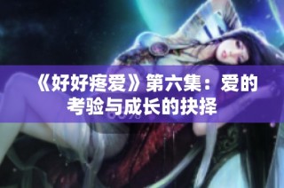 《好好疼爱》第六集：爱的考验与成长的抉择