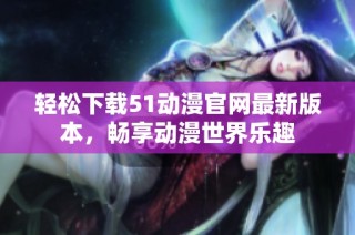 轻松下载51动漫官网最新版本，畅享动漫世界乐趣