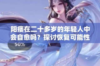 阳痿在二十多岁的年轻人中会自愈吗？探讨恢复可能性