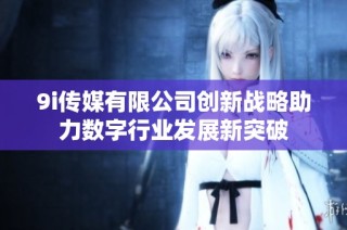 9i传媒有限公司创新战略助力数字行业发展新突破