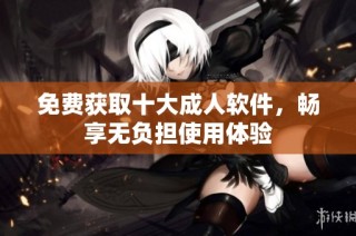 免费获取十大成人软件，畅享无负担使用体验