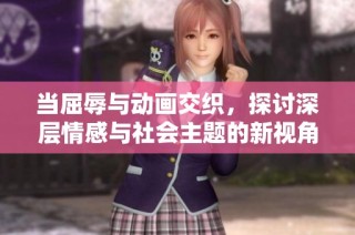 当屈辱与动画交织，探讨深层情感与社会主题的新视角