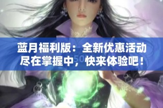 蓝月福利版：全新优惠活动尽在掌握中，快来体验吧！