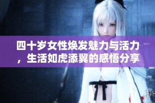 四十岁女性焕发魅力与活力，生活如虎添翼的感悟分享