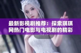 最新影视剧推荐：探索琪琪网热门电影与电视剧的精彩内容