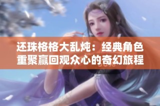 还珠格格大乱炖：经典角色重聚赢回观众心的奇幻旅程