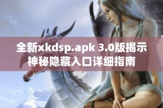 全新xkdsp.apk 3.0版揭示神秘隐藏入口详细指南