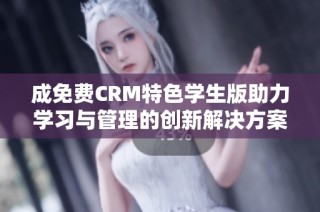 成免费CRM特色学生版助力学习与管理的创新解决方案