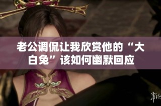 老公调侃让我欣赏他的“大白兔”该如何幽默回应