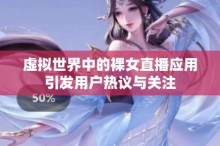 虚拟世界中的裸女直播应用引发用户热议与关注