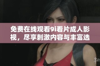 免费在线观看9i看片成人影视，尽享刺激内容与丰富选择