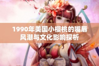 1990年美国小樱桃的嘴唇风潮与文化影响探析