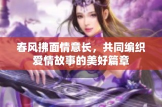 春风拂面情意长，共同编织爱情故事的美好篇章