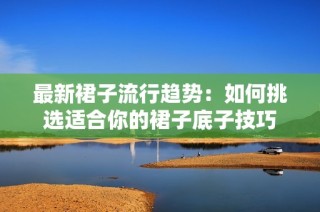 最新裙子流行趋势：如何挑选适合你的裙子底子技巧