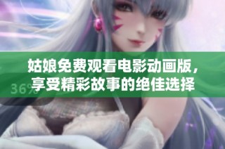 姑娘免费观看电影动画版，享受精彩故事的绝佳选择